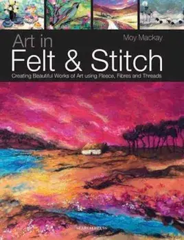Art in Felt & Stitch: Creating Beautiful Works of Art Using Fleece, Fibres and Threads, Paperback/Moy MacKay