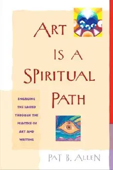 Art Is a Spiritual Path: Engaging the Sacred Through the Practice of Art and Writing, Paperback/Pat B. Allen