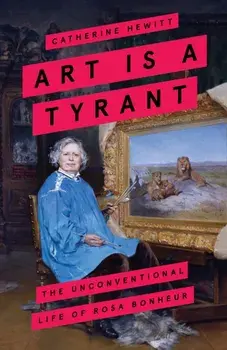 Art is a Tyrant. The Unconventional Life of Rosa Bonheur, Paperback/Catherine Hewitt