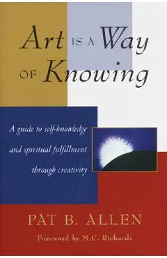 Art Is a Way of Knowing: A Guide to Self-Knowledge and Spiritual Fulfillment Through Creativity - Pat B. Allen