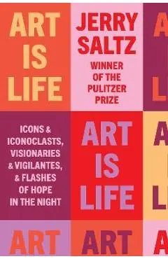 Art Is Life: Icons and Iconoclasts, Visionaries and Vigilantes, and Flashes of Hope in the Night - Jerry Saltz