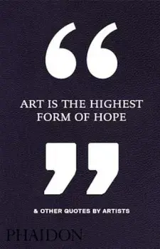 Art Is the Highest Form of Hope & Other Quotes by Artists, Hardcover/Phaidon