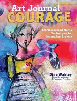 Art Journal Courage: Fearless Mixed Media Techniques for Journaling Bravely, Paperback/Dina Wakley