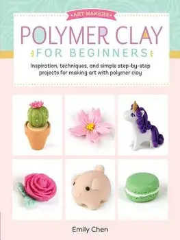 Art Makers: Polymer Clay for Beginners: Inspiration, Techniques, and Simple Step-By-Step Projects for Making Art with Polymer Clay, Paperback/Emily Chen