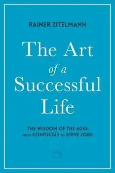 Art of a Successful Life. The Wisdom of The Ages from Confucius to Steve Jobs., Hardback/Rainer Zitelmann