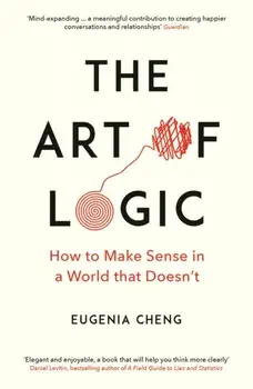 Art of Logic. How to Make Sense in a World that Doesn't, Paperback/Eugenia Cheng