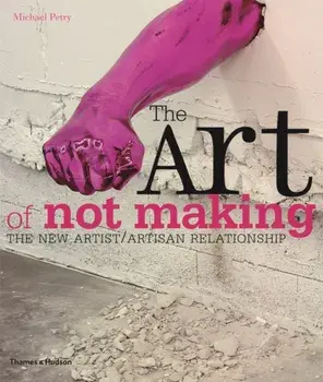 Art of Not Making. The New Artist / Artisan Relationship, Paperback/Michael Petry