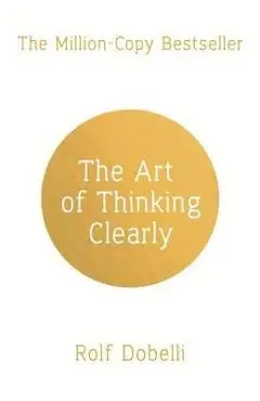 Art of Thinking Clearly: Better Thinking, Better Decisions