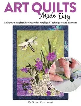 Art Quilts Made Easy. 12 Nature-Inspired Projects with Applique Techniques and Patterns, Paperback/Dr Susan Kruszynski