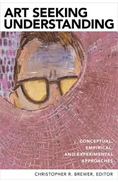 Art Seeking Understanding: Conceptual, Empirical, and Experimental Approaches - Christopher R. Brewer