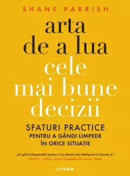 Arta de a lua cele mai bune decizii. Sfaturi practice pentru a gandi limpede in orice situatie/Shane Parrish