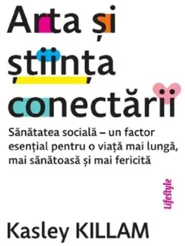 Arta si stiinta conectarii. Sanatatea sociala - un factor esential pentru o viata mai lunga, mai sanatoasa si mai fericita/Kasley Killam
