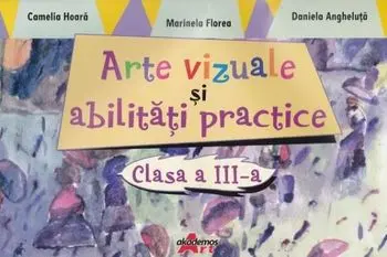 Arte vizuale si abilitati practice. Clasa a III-a/Camelia Hoara, Marinela Floarea, Daniela Angheluta