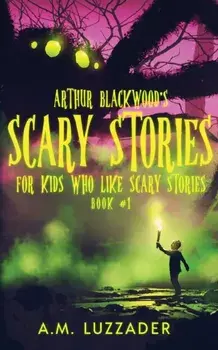 Arthur Blackwood's Scary Stories for Kids who Like Scary Stories: Book 1, Paperback/A. M. Luzzader