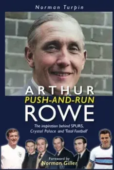 Arthur Push-and-Run Rowe. The Inspiration behind SPURS, Crystal Palace and 'Total Football', Hardback/Norman Turpin