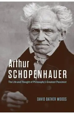 Arthur Schopenhauer: The Life and Thought of Philosophy's Greatest Pessimist - David Bather Woods