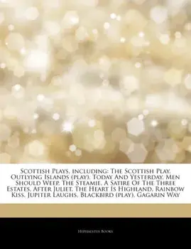 Articles on Scottish Plays, Including. The Scottish Play, Outlying Islands (Play), Today and Yesterday, Men Should Weep, the Steamie, a Satire of the Three Estates, After Juliet, the Heart Is Highland, Rainbow Kiss, Jupiter Laughs, Paperback/Hephaestus B