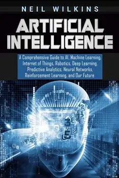 Artificial Intelligence: A Comprehensive Guide to Ai, Machine Learning, Internet of Things, Robotics, Deep Learning, Predictive Analytics, Neur, Paperback/Neil Wilkins
