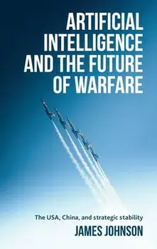 Artificial Intelligence and the Future of Warfare: The Usa, China, and Strategic Stability, Hardcover/James Johnson