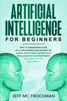 Artificial Intelligence for Beginners: Easy to understand guide of Ai, data Science and Internet of Things. How to use AI in practice? Revelations of, Paperback/Jeff MC Frockman