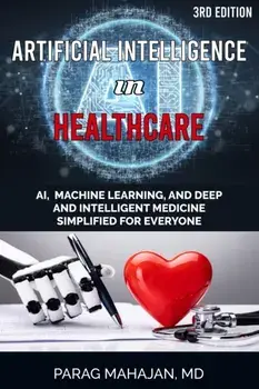 Artificial Intelligence in Healthcare: AI, Machine Learning, and Deep and Intelligent Medicine Simplified for Everyone/Parag Suresh Mahajan