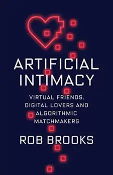 Artificial Intimacy. Virtual Friends, Digital Lovers, and Algorithmic Matchmakers, Hardback/Rob Brooks
