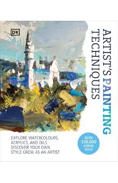 Artist's Painting Techniques: Explore Watercolors, Acrylics, and Oils. Discover Your Own Style. Grow as an Artist - Dk