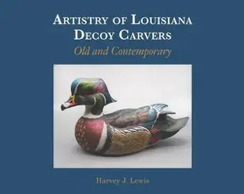 Artistry of Louisiana Decoys: Old and Contemporary, Hardcover/Harvey J. Lewis