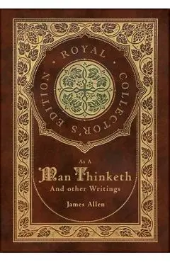 As a Man Thinketh and other Writings: From Poverty to Power, Eight Pillars of Prosperity, The Mastery of Destiny, and Out from the Heart (Royal Collec - James Allen