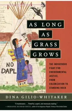 As Long as Grass Grows: The Indigenous Fight for Environmental Justice, from Colonization to Standing Rock - Dina Gilio-whitaker