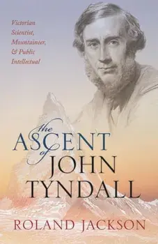 Ascent of John Tyndall. Victorian Scientist, Mountaineer, and Public Intellectual, Paperback/Roland Jackson