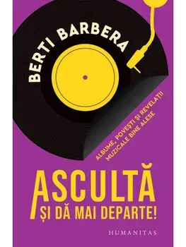 Asculta si da mai departe! Albume, povesti si revelatii muzicale bine alese/Berti Barbera