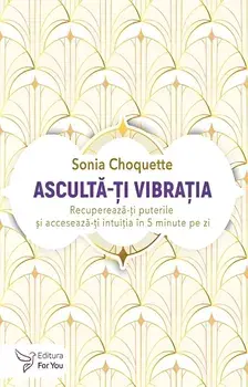 Asculta-ti vibratia. Recupereaza-ti puterile si acceseaza-ti intuitia in 5 minute pe zi/Sonia Choquette
