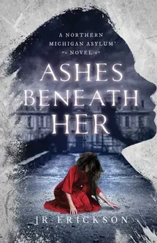 Ashes Beneath Her: A Northern Michigan Asylum Novel, Paperback/J. R. Erickson