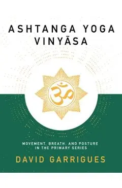 Ashtanga Yoga Vinyasa: Movement, Breath, and Posture in the Primary Series - David Garrigues