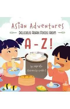 Asian Adventures Delicious Asian Foods from A-Z - Yobe Qiu