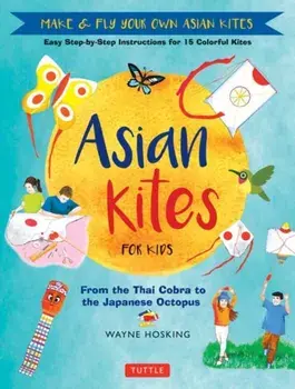 Asian Kites for Kids. Make & Fly Your Own Asian Kites - Easy Step-by-Step Instructions for 15 Colorful Kites, Hardback/Wayne Hosking