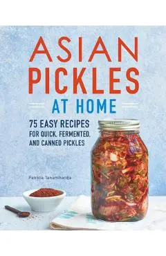Asian Pickles at Home: 75 Easy Recipes for Quick, Fermented, and Canned Pickles - Patricia Tanumihardja
