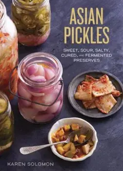 Asian Pickles: Sweet, Sour, Salty, Cured, and Fermented Preserves from Korea, Japan, China, India, and Beyond, Hardcover/Karen Solomon