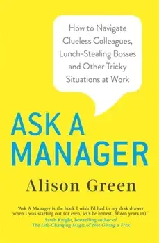 Ask a Manager. How to Navigate Clueless Colleagues, Lunch-Stealing Bosses and Other Tricky Situations at Work, Paperback/Alison Green