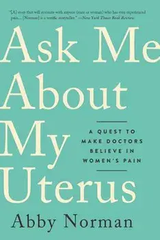 Ask Me about My Uterus: A Quest to Make Doctors Believe in Women's Pain, Paperback/Abby Norman