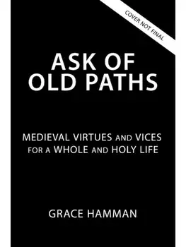 Ask of Old Paths. Medieval Virtues and Vices for a Whole and Holy Life, Hardback/Grace Hamman