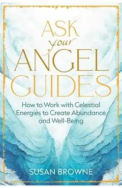 Ask Your Angel Guides: How to Work with Celestial Energies to Create Abundance and Well-Being - Susan Browne