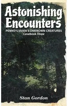 Astonishing Encounters: Pennsylvania's Unknown Creatures, Casebook 3 - Stan Gordon