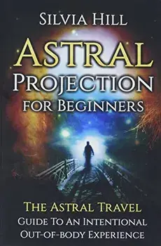 Astral Projection for Beginners: The Astral Travel Guide to an Intentional Out-of-Body Experience, Hardcover/Silvia Hill