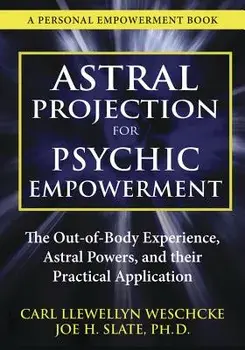 Astral Projection for Psychic Empowerment: The Out-Of-Body Experience, Astral Powers, and Their Practical Application, Paperback/Carl Llewellyn Weschcke