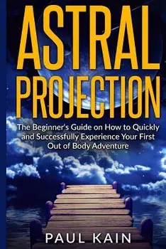 Astral Projection: The Beginner's Guide on How to Quickly and Successfully Experience Your First Out of Body Adventure, Paperback/Paul Kain
