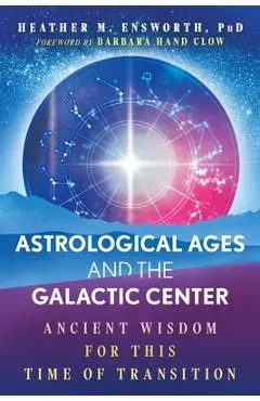 Astrological Ages and the Galactic Center: Ancient Wisdom for This Time of Transition - Heather M. Ensworth