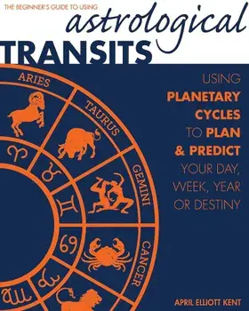 Astrological Transits: The Beginner's Guide to Using Planetary Cycles to Plan and Predict Your Day, Week, Year (or Destiny), Paperback/April Elliott Kent