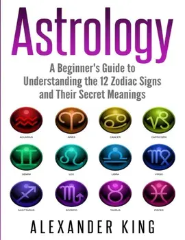 Astrology: A Beginner's Guide to Understand the 12 Zodiac Signs and Their Secret Meanings (Signs, Horoscope, New Age, Astrology C, Paperback/Alexander King